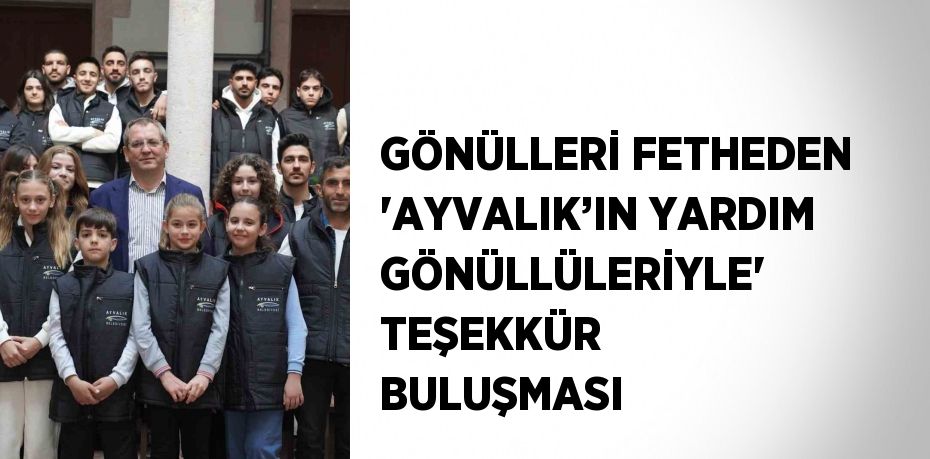 GÖNÜLLERİ FETHEDEN 'AYVALIK’IN YARDIM GÖNÜLLÜLERİYLE' TEŞEKKÜR BULUŞMASI