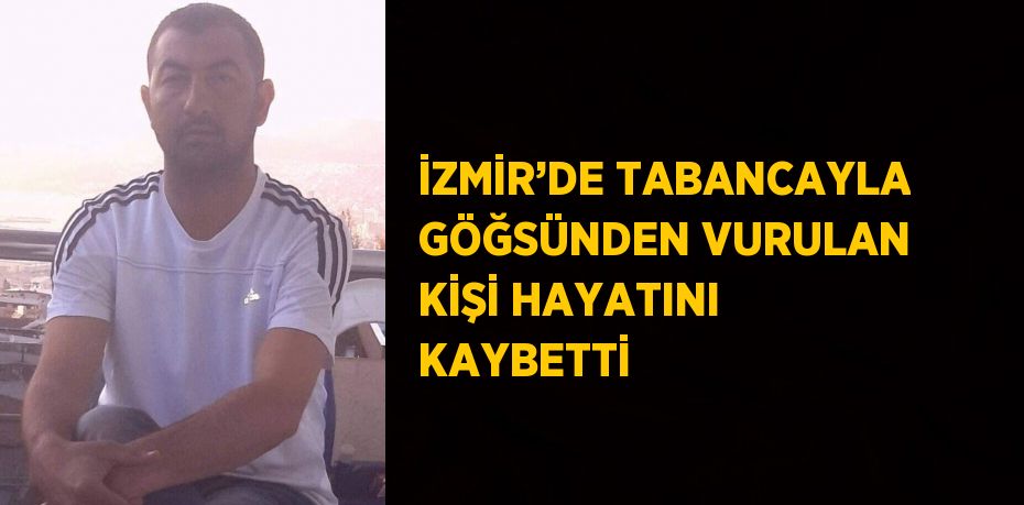 İZMİR’DE TABANCAYLA GÖĞSÜNDEN VURULAN KİŞİ HAYATINI KAYBETTİ