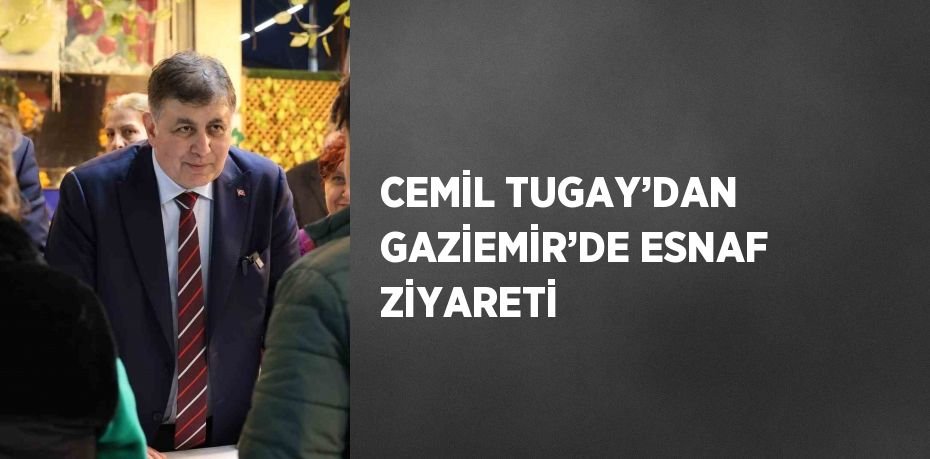 CEMİL TUGAY’DAN GAZİEMİR’DE ESNAF ZİYARETİ