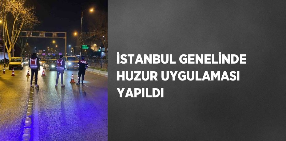 İSTANBUL GENELİNDE HUZUR UYGULAMASI YAPILDI