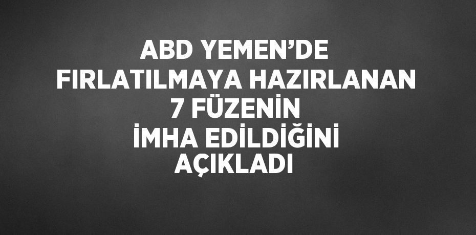 ABD YEMEN’DE FIRLATILMAYA HAZIRLANAN 7 FÜZENİN İMHA EDİLDİĞİNİ AÇIKLADI