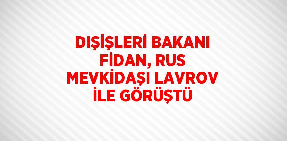 DIŞİŞLERİ BAKANI FİDAN, RUS MEVKİDAŞI LAVROV İLE GÖRÜŞTÜ