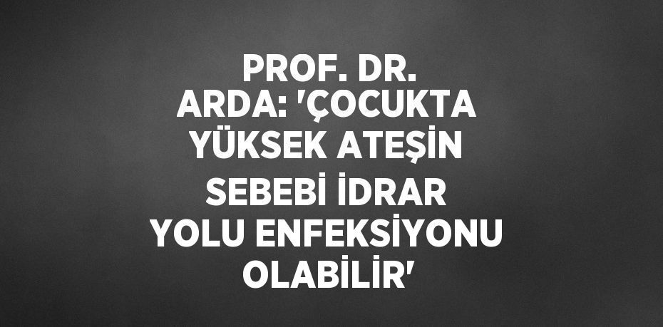 PROF. DR. ARDA: 'ÇOCUKTA YÜKSEK ATEŞİN SEBEBİ İDRAR YOLU ENFEKSİYONU OLABİLİR'