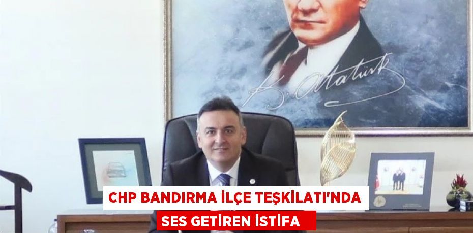 CHP Bandırma İlçe Teşkilatı'nda ses getiren istifa  