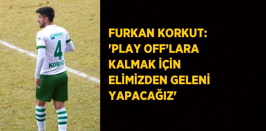 FURKAN KORKUT: 'PLAY OFF’LARA KALMAK İÇİN ELİMİZDEN GELENİ YAPACAĞIZ'