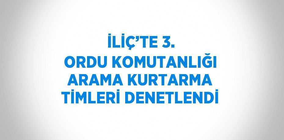 İLİÇ’TE 3. ORDU KOMUTANLIĞI ARAMA KURTARMA TİMLERİ DENETLENDİ