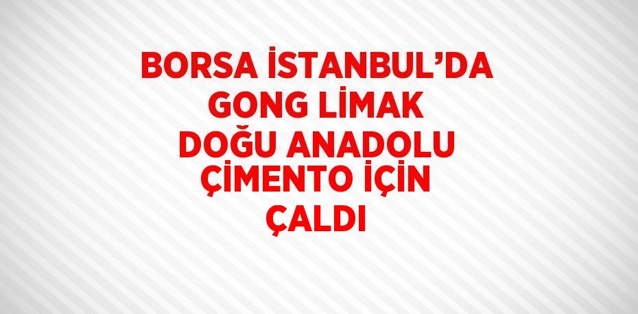 BORSA İSTANBUL’DA GONG LİMAK DOĞU ANADOLU ÇİMENTO İÇİN ÇALDI