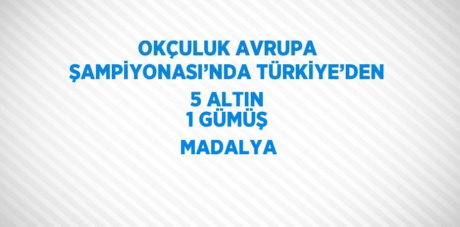 OKÇULUK AVRUPA ŞAMPİYONASI’NDA TÜRKİYE’DEN 5 ALTIN 1 GÜMÜŞ MADALYA