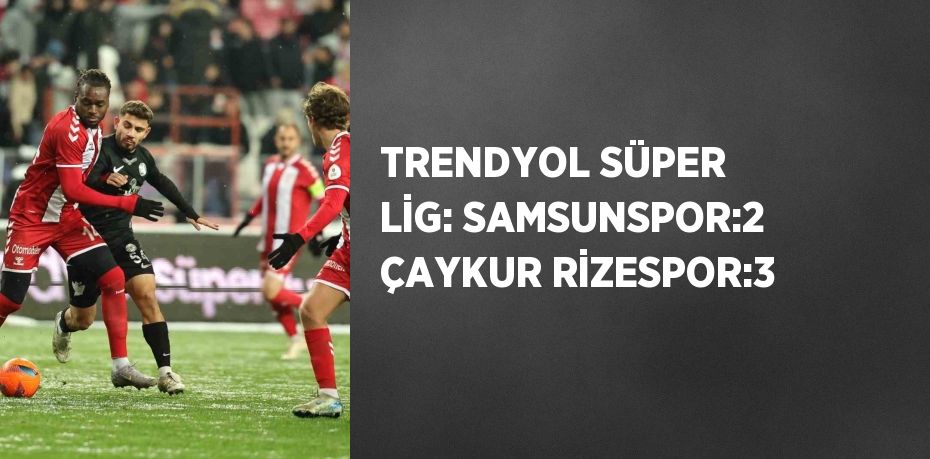 TRENDYOL SÜPER LİG: SAMSUNSPOR:2 ÇAYKUR RİZESPOR:3