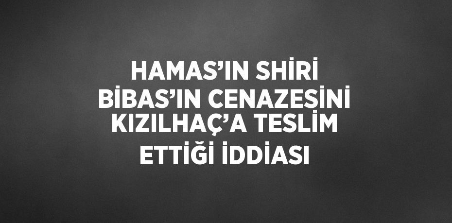 HAMAS’IN SHİRİ BİBAS’IN CENAZESİNİ KIZILHAÇ’A TESLİM ETTİĞİ İDDİASI