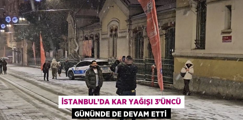 İSTANBUL’DA KAR YAĞIŞI 3’ÜNCÜ GÜNÜNDE DE DEVAM ETTİ