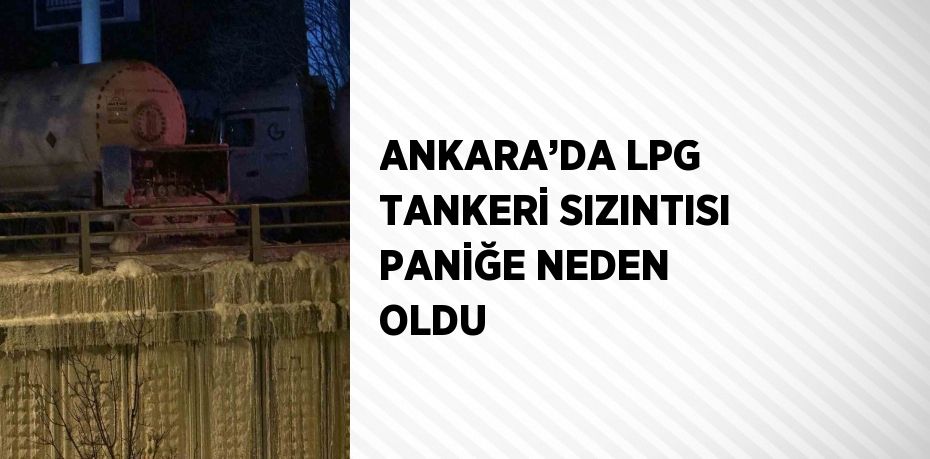 ANKARA’DA LPG TANKERİ SIZINTISI PANİĞE NEDEN OLDU