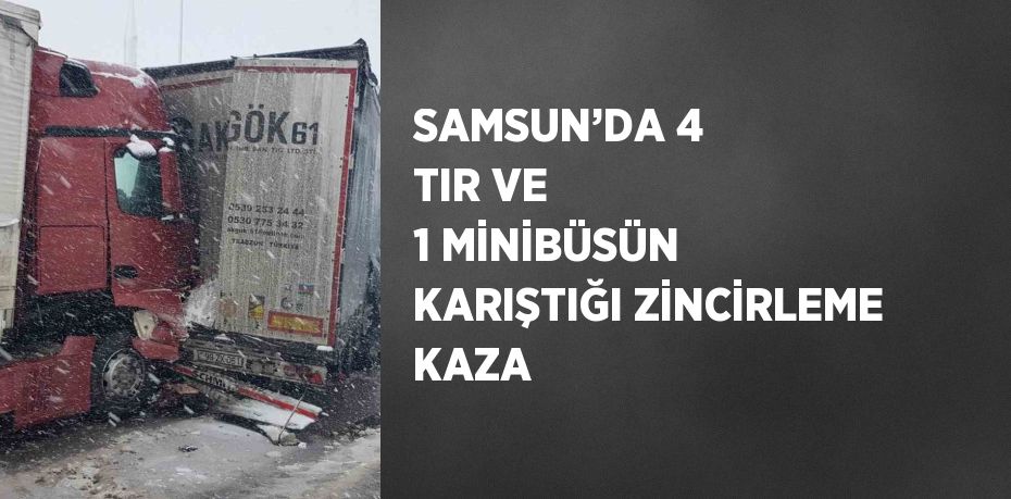 SAMSUN’DA 4 TIR VE 1 MİNİBÜSÜN KARIŞTIĞI ZİNCİRLEME KAZA