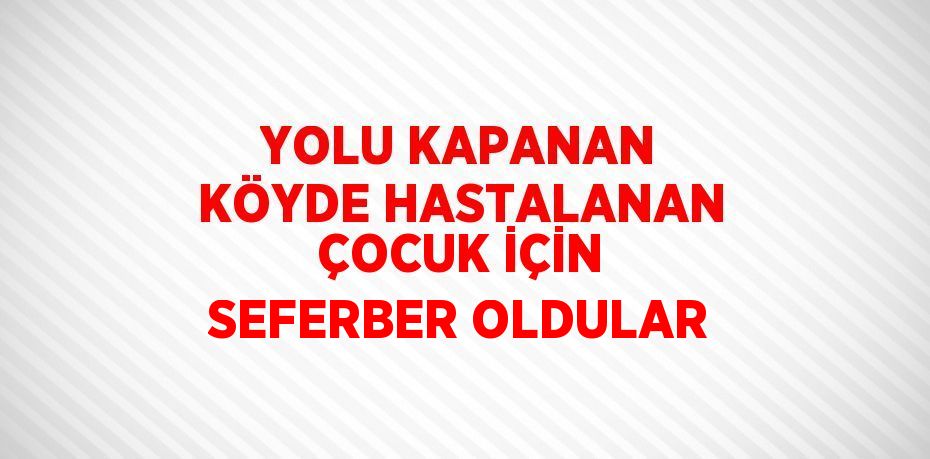 YOLU KAPANAN KÖYDE HASTALANAN ÇOCUK İÇİN SEFERBER OLDULAR