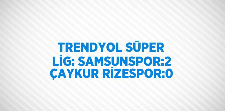 TRENDYOL SÜPER LİG: SAMSUNSPOR:2 ÇAYKUR RİZESPOR:0