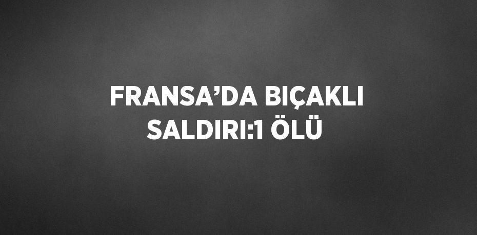 FRANSA’DA BIÇAKLI SALDIRI:1 ÖLÜ