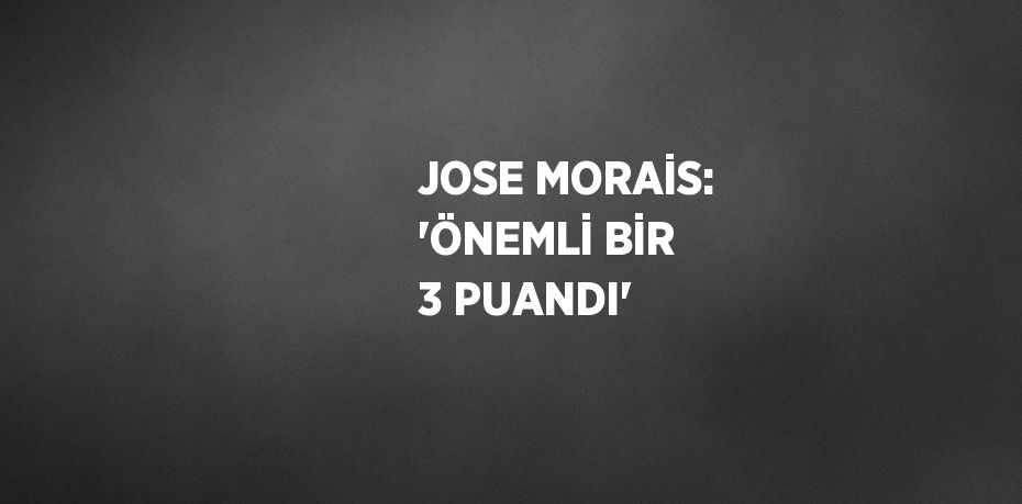 JOSE MORAİS: 'ÖNEMLİ BİR 3 PUANDI'