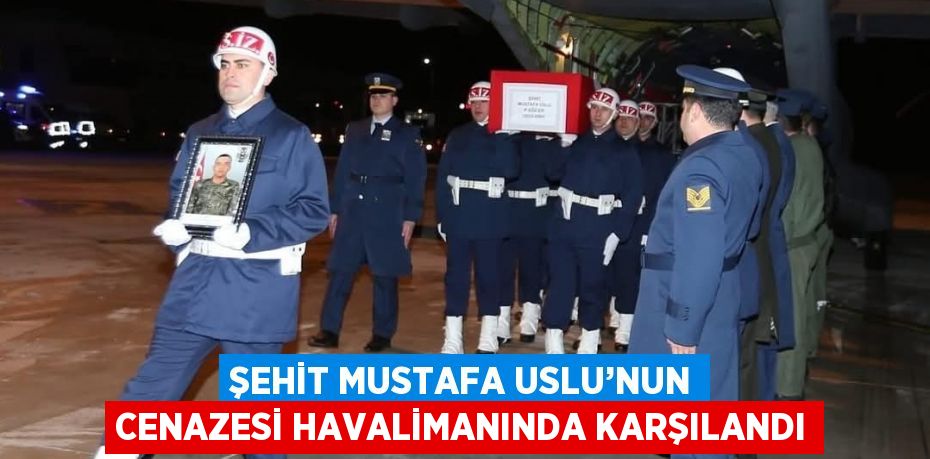 ŞEHİT MUSTAFA USLU’NUN CENAZESİ HAVALİMANINDA KARŞILANDI