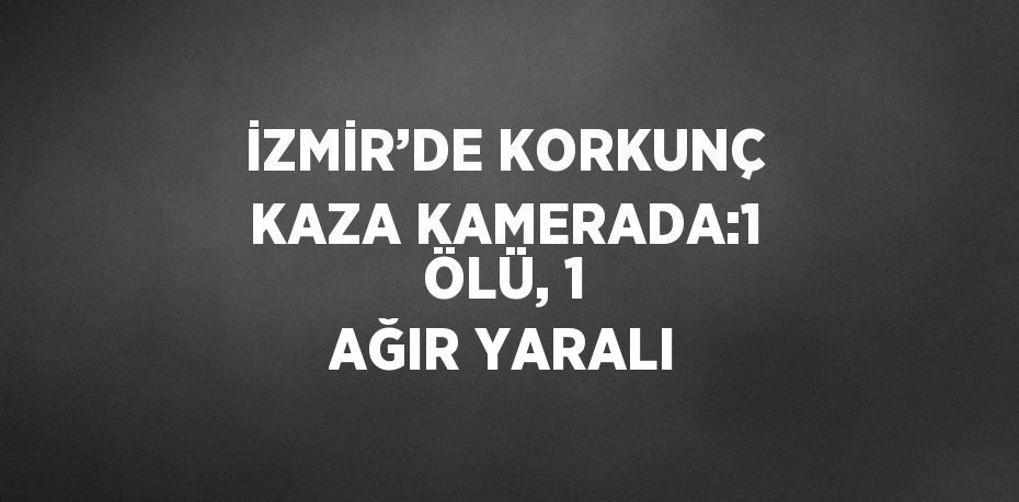 İZMİR’DE KORKUNÇ KAZA KAMERADA:1 ÖLÜ, 1 AĞIR YARALI