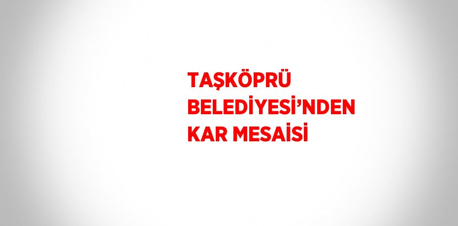 TAŞKÖPRÜ BELEDİYESİ’NDEN KAR MESAİSİ