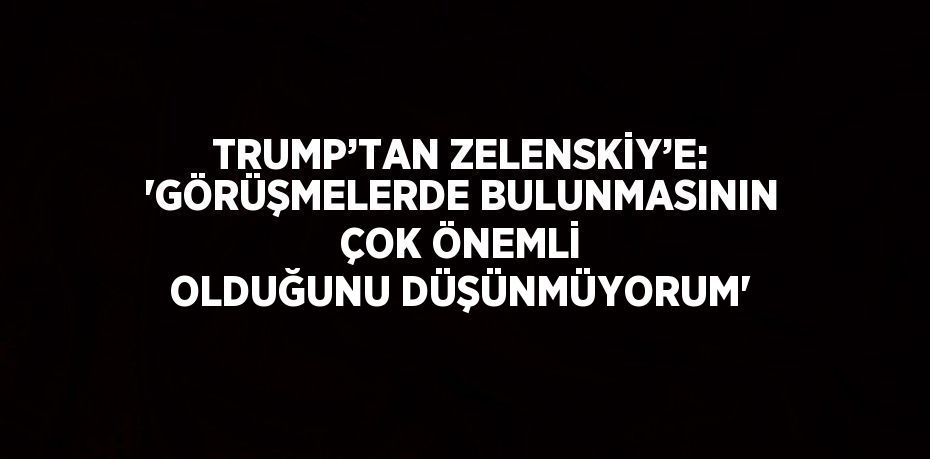 TRUMP’TAN ZELENSKİY’E: 'GÖRÜŞMELERDE BULUNMASININ ÇOK ÖNEMLİ OLDUĞUNU DÜŞÜNMÜYORUM'