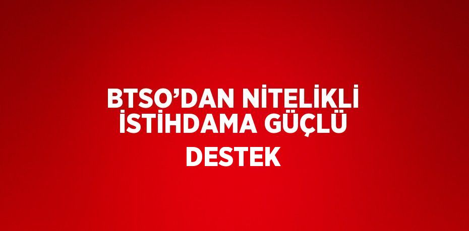 BTSO’DAN NİTELİKLİ İSTİHDAMA GÜÇLÜ DESTEK