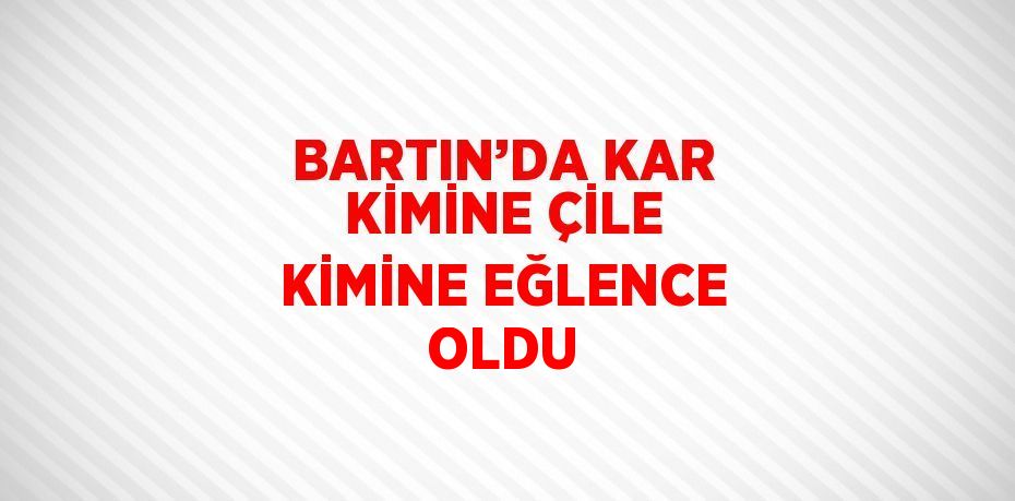 BARTIN’DA KAR KİMİNE ÇİLE KİMİNE EĞLENCE OLDU