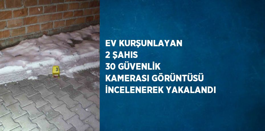 EV KURŞUNLAYAN 2 ŞAHIS 30 GÜVENLİK KAMERASI GÖRÜNTÜSÜ İNCELENEREK YAKALANDI