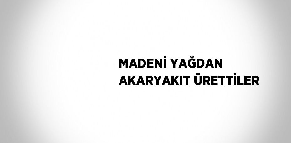 MADENİ YAĞDAN AKARYAKIT ÜRETTİLER