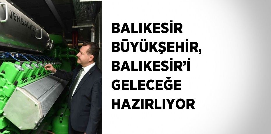 BALIKESİR BÜYÜKŞEHİR, BALIKESİR’İ GELECEĞE HAZIRLIYOR