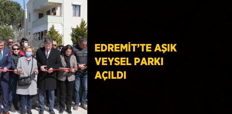 EDREMİT’TE AŞIK VEYSEL PARKI AÇILDI