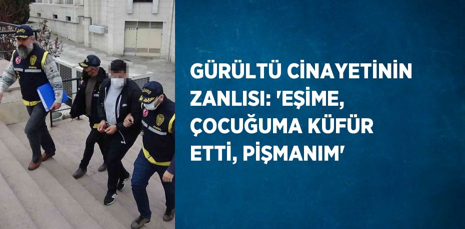 GÜRÜLTÜ CİNAYETİNİN ZANLISI: 'EŞİME, ÇOCUĞUMA KÜFÜR ETTİ, PİŞMANIM'