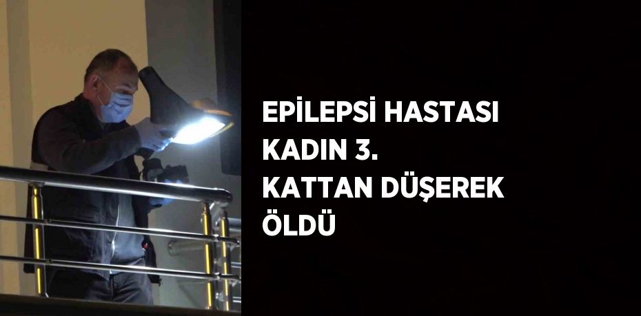 EPİLEPSİ HASTASI KADIN 3. KATTAN DÜŞEREK ÖLDÜ