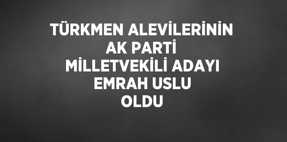 TÜRKMEN ALEVİLERİNİN AK PARTİ MİLLETVEKİLİ ADAYI EMRAH USLU OLDU