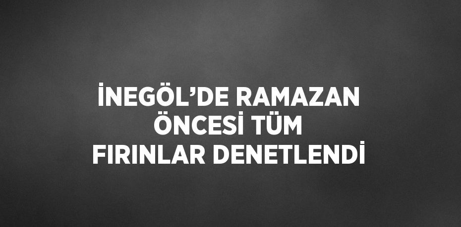 İNEGÖL’DE RAMAZAN ÖNCESİ TÜM FIRINLAR DENETLENDİ