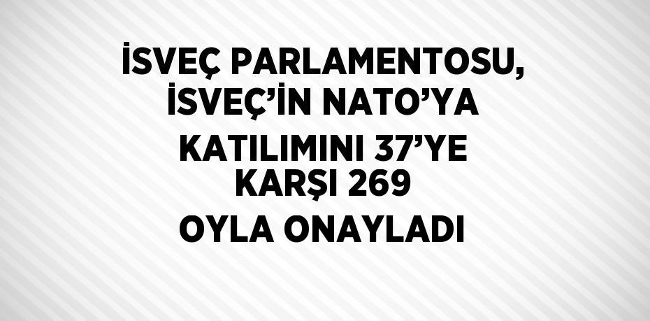 İSVEÇ PARLAMENTOSU, İSVEÇ’İN NATO’YA KATILIMINI 37’YE KARŞI 269 OYLA ONAYLADI