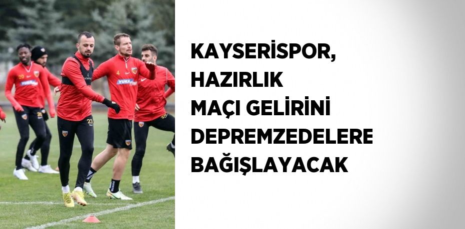 KAYSERİSPOR, HAZIRLIK MAÇI GELİRİNİ DEPREMZEDELERE BAĞIŞLAYACAK