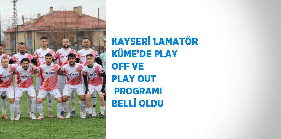 KAYSERİ 1.AMATÖR KÜME’DE PLAY OFF VE PLAY OUT  PROGRAMI BELLİ OLDU