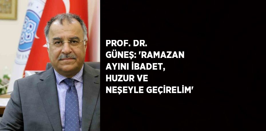 PROF. DR. GÜNEŞ: 'RAMAZAN AYINI İBADET, HUZUR VE NEŞEYLE GEÇİRELİM'