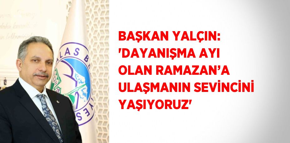 BAŞKAN YALÇIN: 'DAYANIŞMA AYI OLAN RAMAZAN’A ULAŞMANIN SEVİNCİNİ YAŞIYORUZ'