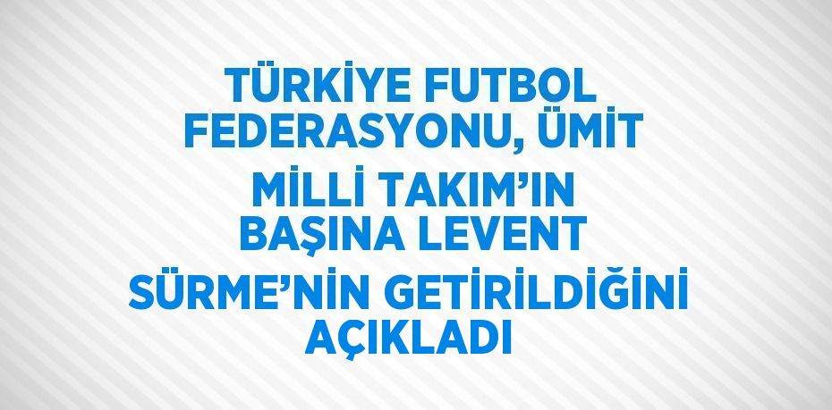 TÜRKİYE FUTBOL FEDERASYONU, ÜMİT MİLLİ TAKIM’IN BAŞINA LEVENT SÜRME’NİN GETİRİLDİĞİNİ AÇIKLADI