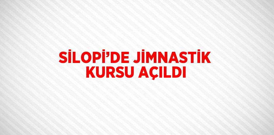 SİLOPİ’DE JİMNASTİK KURSU AÇILDI