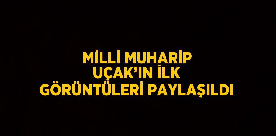 MİLLİ MUHARİP UÇAK’IN İLK GÖRÜNTÜLERİ PAYLAŞILDI