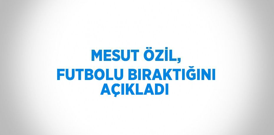 MESUT ÖZİL, FUTBOLU BIRAKTIĞINI AÇIKLADI