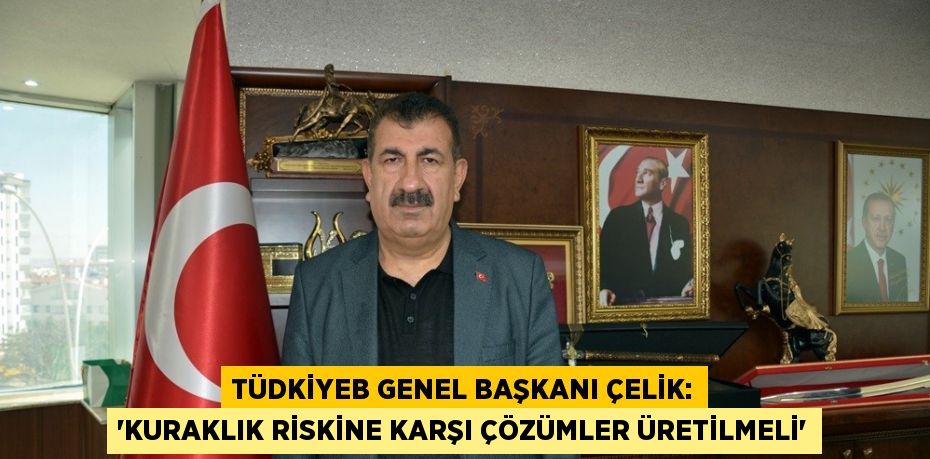 TÜDKİYEB GENEL BAŞKANI ÇELİK: 'KURAKLIK RİSKİNE KARŞI ÇÖZÜMLER ÜRETİLMELİ'