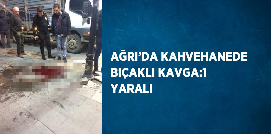 AĞRI’DA KAHVEHANEDE BIÇAKLI KAVGA:1 YARALI