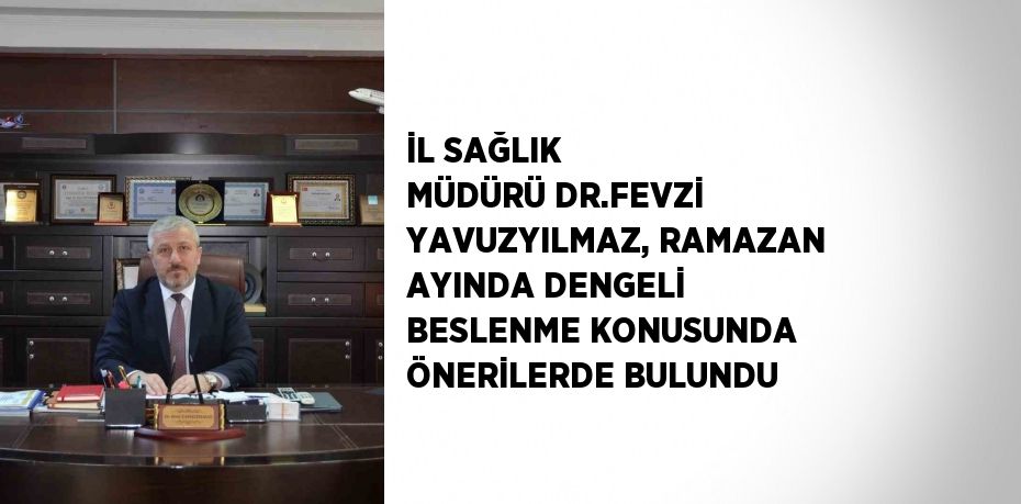 İL SAĞLIK MÜDÜRÜ DR.FEVZİ YAVUZYILMAZ, RAMAZAN AYINDA DENGELİ BESLENME KONUSUNDA ÖNERİLERDE BULUNDU