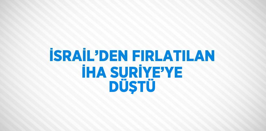 İSRAİL’DEN FIRLATILAN İHA SURİYE’YE DÜŞTÜ