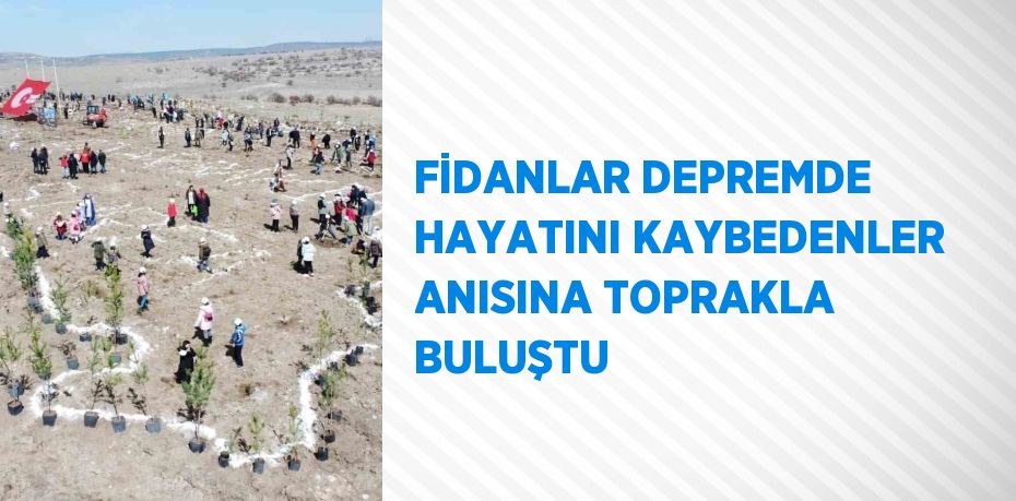 FİDANLAR DEPREMDE HAYATINI KAYBEDENLER ANISINA TOPRAKLA BULUŞTU