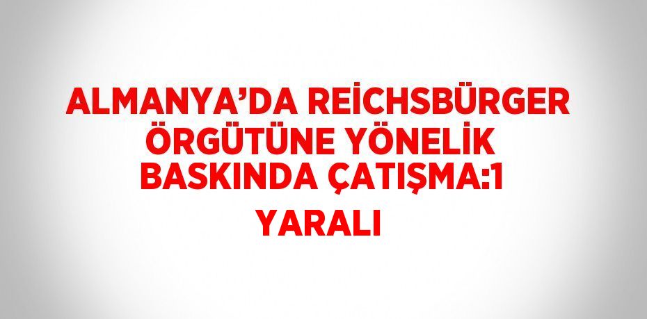 ALMANYA’DA REİCHSBÜRGER ÖRGÜTÜNE YÖNELİK BASKINDA ÇATIŞMA:1 YARALI